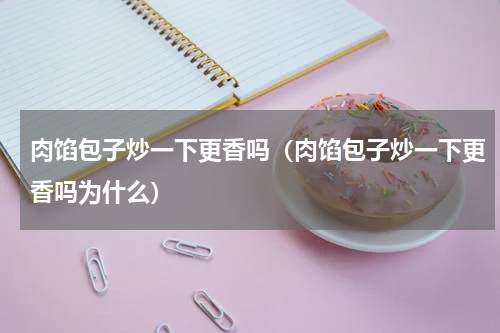 肉馅包子炒一下更香吗（肉馅包子炒一下更香吗为什么）