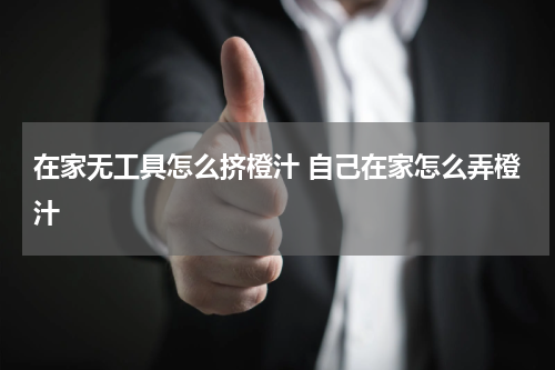 在家无工具怎么挤橙汁 自己在家怎么弄橙汁