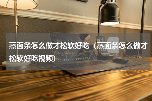 蒸面条怎么做才松软好吃（蒸面条怎么做才松软好吃视频）