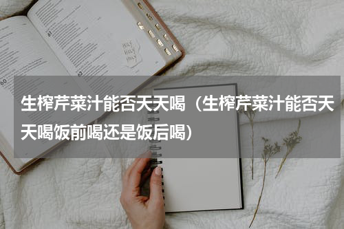 生榨芹菜汁能否天天喝（生榨芹菜汁能否天天喝饭前喝还是饭后喝）