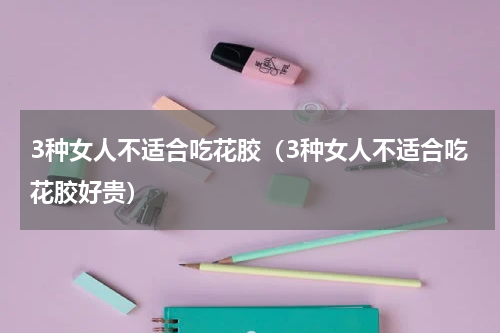 3种女人不适合吃花胶（3种女人不适合吃花胶好贵）