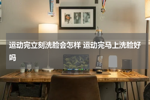 运动完立刻洗脸会怎样 运动完马上洗脸好吗