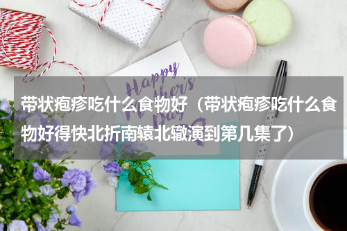 带状疱疹吃什么食物好（带状疱疹吃什么食物好得快北折南辕北辙演到第几集了）