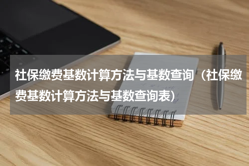 社保缴费基数计算方法与基数查询（社保缴费基数计算方法与基数查询表）