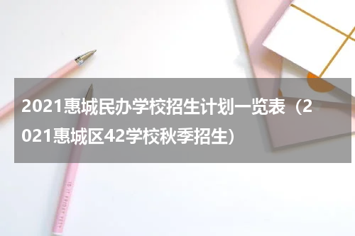 2021惠城民办学校招生计划一览表（2021惠城区42学校秋季招生）