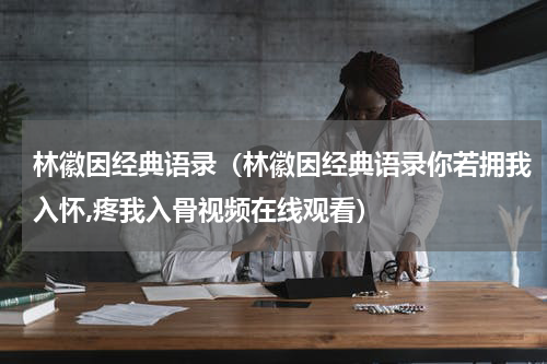 林徽因经典语录（林徽因经典语录你若拥我入怀,疼我入骨视频在线观看）