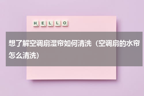 想了解空调扇湿帘如何清洗（空调扇的水帘怎么清洗）