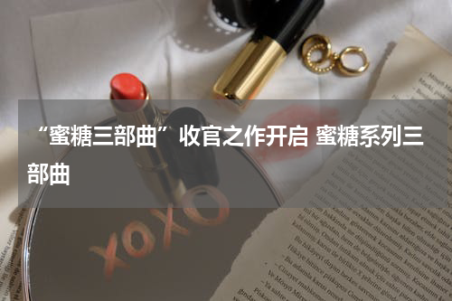 “蜜糖三部曲”收官之作开启 蜜糖系列三部曲