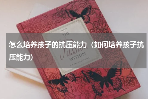 怎么培养孩子的抗压能力（如何培养孩子抗压能力）