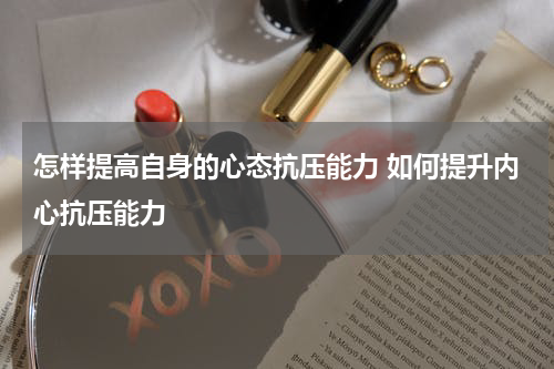 怎样提高自身的心态抗压能力 如何提升内心抗压能力