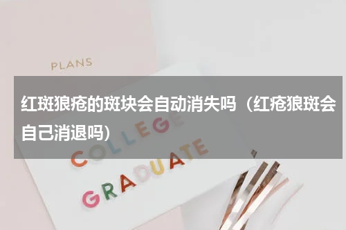 红斑狼疮的斑块会自动消失吗（红疮狼斑会自己消退吗）
