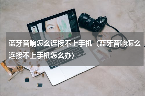 蓝牙音响怎么连接不上手机（蓝牙音响怎么连接不上手机怎么办）
