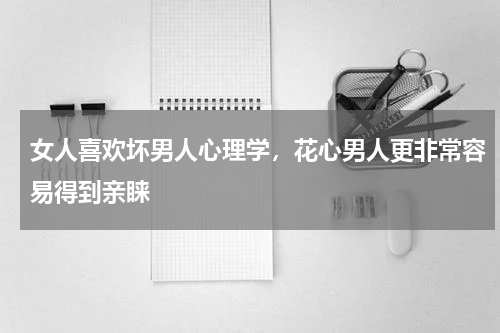 女人喜欢坏男人心理学，花心男人更非常容易得到亲睐