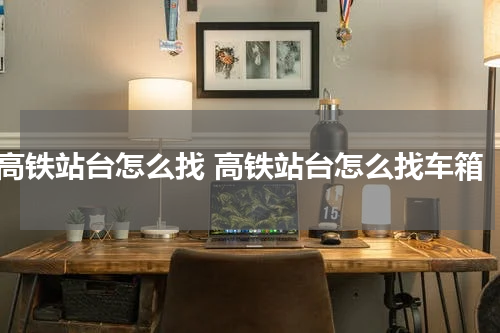 高铁站台怎么找 高铁站台怎么找车箱