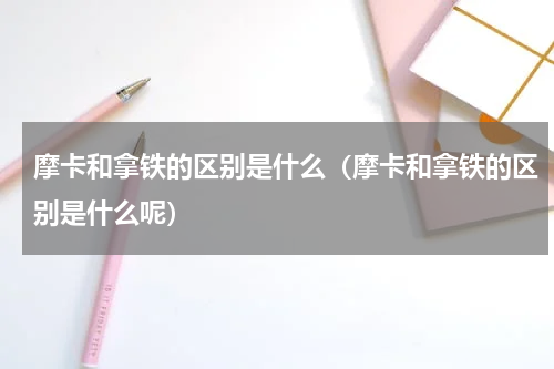 摩卡和拿铁的区别是什么（摩卡和拿铁的区别是什么呢）