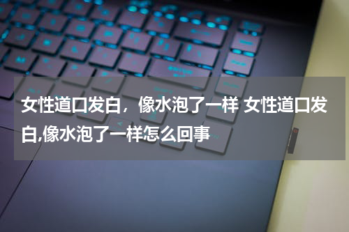 女性道口发白，像水泡了一样 女性道口发白,像水泡了一样怎么回事