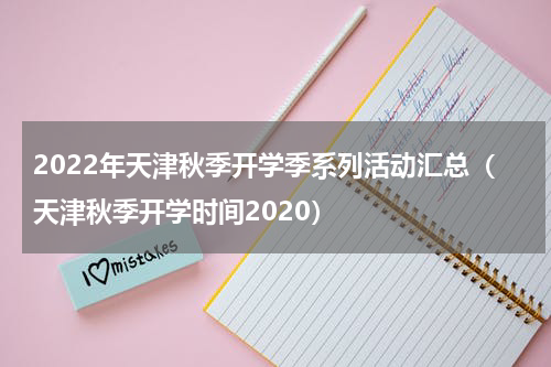 2022年天津秋季开学季系列活动汇总（天津秋季开学时间2020）