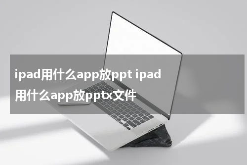 ipad用什么app放ppt ipad用什么app放pptx文件
