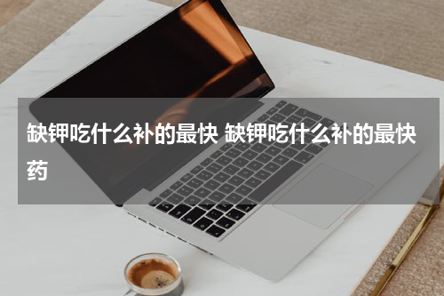 缺钾吃什么补的最快 缺钾吃什么补的最快药