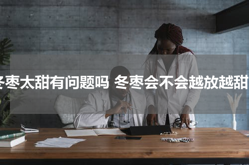 冬枣太甜有问题吗 冬枣会不会越放越甜