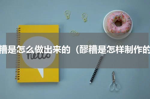 醪糟是怎么做出来的（醪糟是怎样制作的）