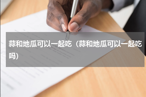 蒜和地瓜可以一起吃（蒜和地瓜可以一起吃吗）