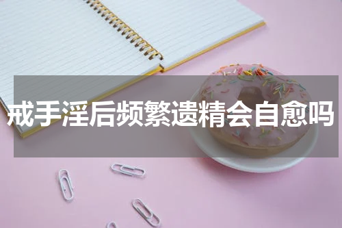 戒手淫后频繁遗精会自愈吗