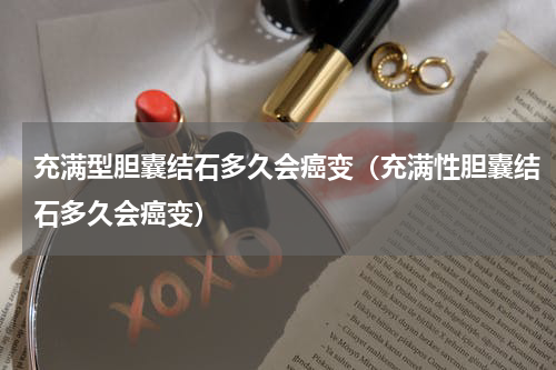 充满型胆囊结石多久会癌变（充满性胆囊结石多久会癌变）