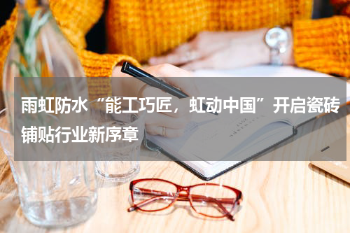 雨虹防水“能工巧匠，虹动中国”开启瓷砖铺贴行业新序章