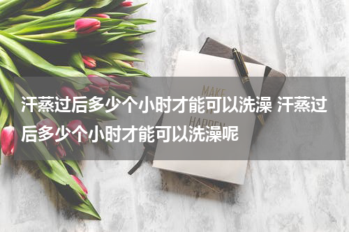 汗蒸过后多少个小时才能可以洗澡 汗蒸过后多少个小时才能可以洗澡呢