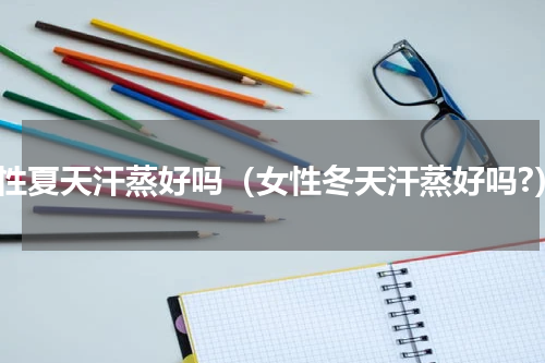 女性夏天汗蒸好吗（女性冬天汗蒸好吗?）