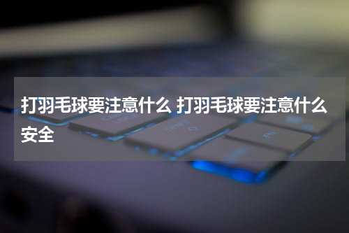 打羽毛球要注意什么 打羽毛球要注意什么安全