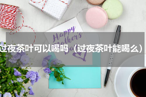 过夜茶叶可以喝吗（过夜茶叶能喝么）