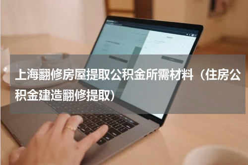 上海翻修房屋提取公积金所需材料（住房公积金建造翻修提取）