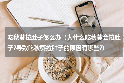 吃秋葵拉肚子怎么办（为什么吃秋葵会拉肚子?导致吃秋葵拉肚子的原因有哪些?）