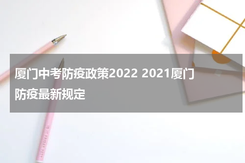 厦门中考防疫政策2022 2021厦门防疫最新规定