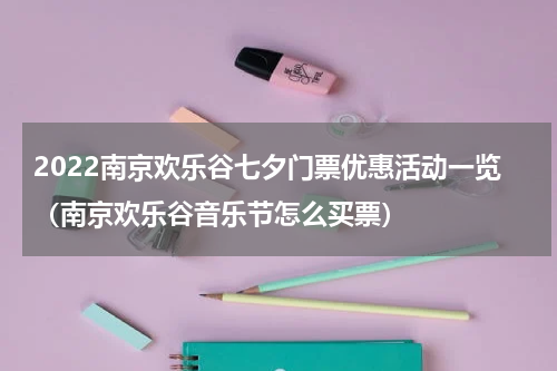2022南京欢乐谷七夕门票优惠活动一览（南京欢乐谷音乐节怎么买票）