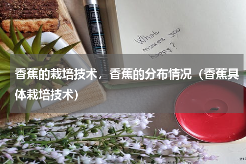 香蕉的栽培技术，香蕉的分布情况（香蕉具体栽培技术）