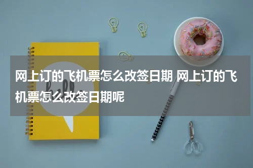 网上订的飞机票怎么改签日期 网上订的飞机票怎么改签日期呢