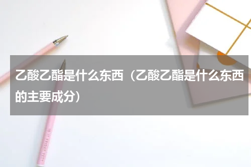 乙酸乙酯是什么东西（乙酸乙酯是什么东西的主要成分）