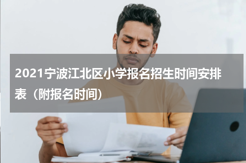 2021宁波江北区小学报名招生时间安排表（附报名时间）