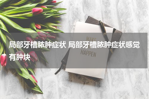 局部牙槽脓肿症状 局部牙槽脓肿症状感觉有肿块