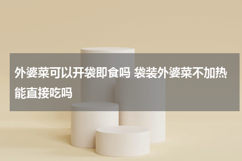 外婆菜可以开袋即食吗 袋装外婆菜不加热能直接吃吗