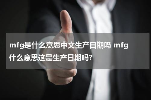 mfg是什么意思中文生产日期吗 mfg什么意思这是生产日期吗?