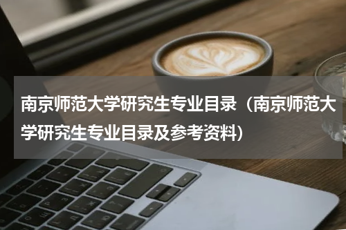 南京师范大学研究生专业目录（南京师范大学研究生专业目录及参考资料）