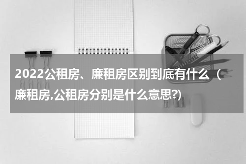 2022公租房、廉租房区别到底有什么（廉租房,公租房分别是什么意思?）