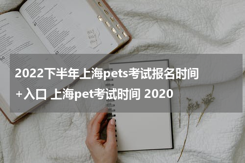 2022下半年上海pets考试报名时间+入口 上海pet考试时间 2020