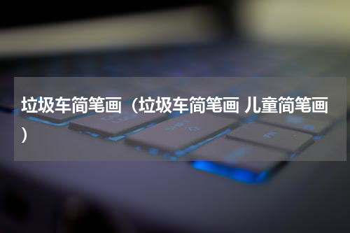 垃圾车简笔画（垃圾车简笔画 儿童简笔画）