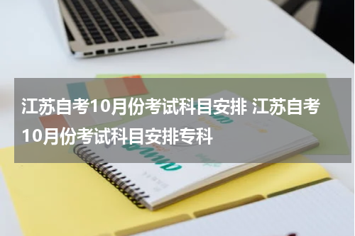 江苏自考10月份考试科目安排 江苏自考10月份考试科目安排专科
