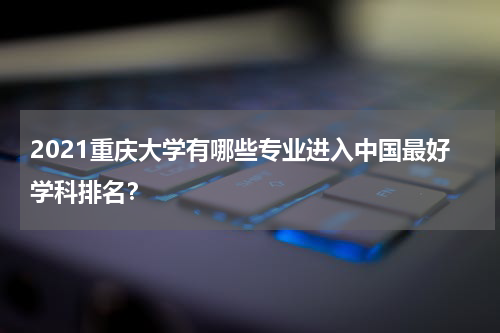 2021重庆大学有哪些专业进入中国最好学科排名？